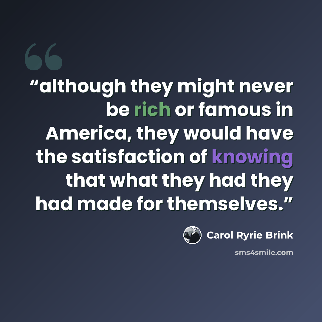 “although they might never be rich or famous in America, they would have the satisfaction of knowing that what they had they had made for themselves.” quote by Carol Ryrie Brink