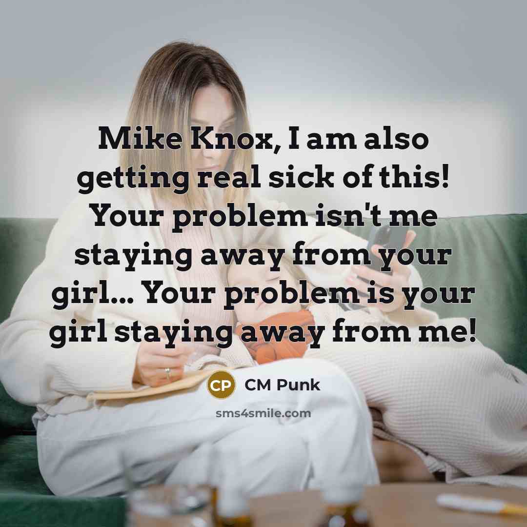 “Mike Knox, I am also getting real sick of this! Your problem isn't me staying away from your girl... Your problem is your girl staying away from me!” quote by CM Punk
