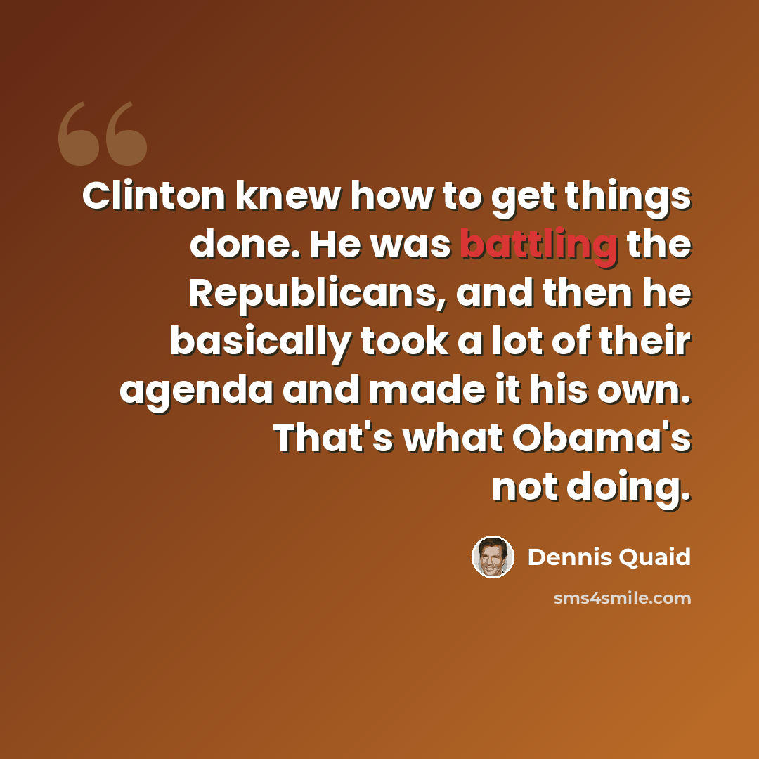 “Clinton knew how to get things done. He was battling the Republicans, and then he basically took a lot of their agenda and made it his own. That's what Obama's not doing.” quote by Dennis Quaid
