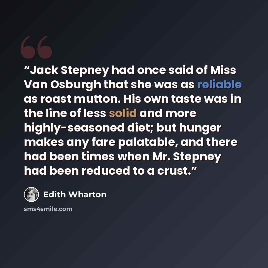 “Jack Stepney had once said of Miss Van Osburgh that she was as reliable as roast mutton. His own taste was in the line of less solid and more highly-seasoned diet; but hunger makes any fare palatable, and there had been times when Mr. Stepney had been reduced to a crust.” quote by Edith Wharton