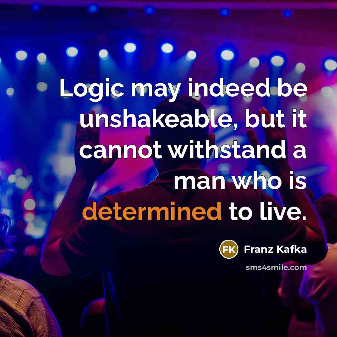 “Logic may indeed be unshakeable, but it cannot withstand a man who is determined to live.” quote by Franz Kafka
