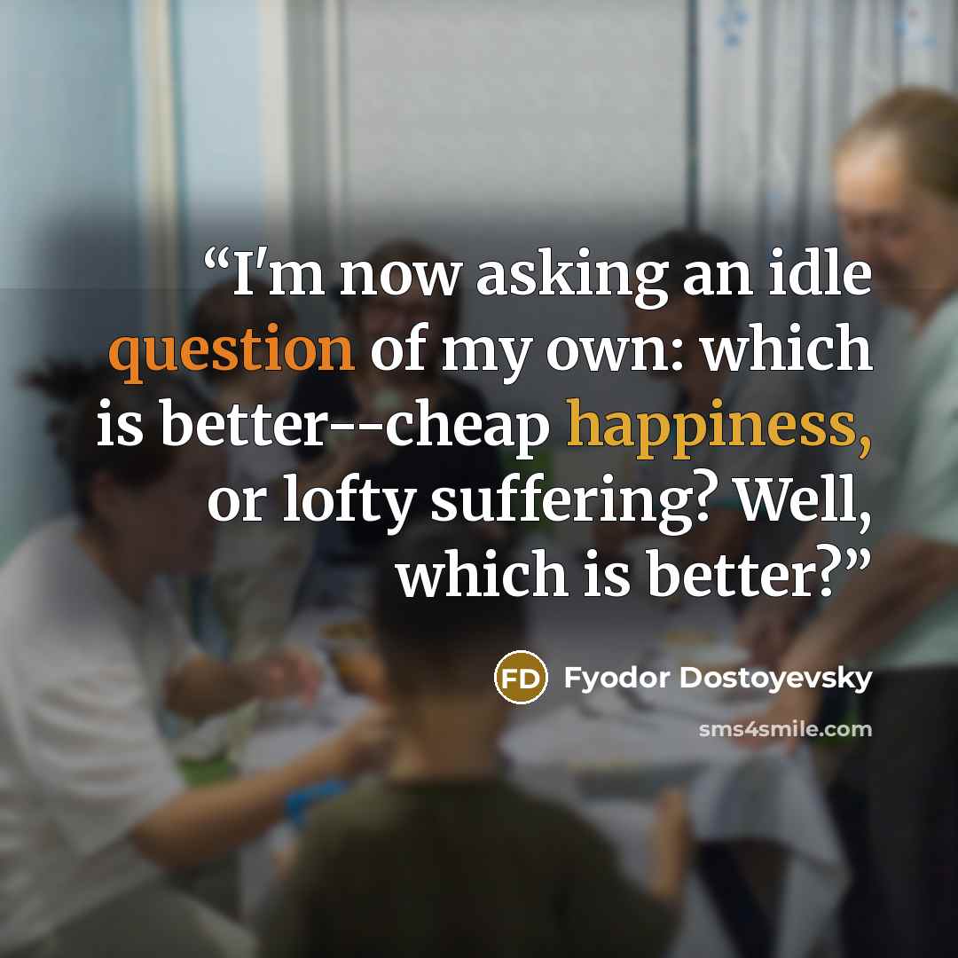 “I'm now asking an idle question of my own: which is better--cheap happiness, or lofty suffering? Well, which is better?” quote by Fyodor Dostoyevsky