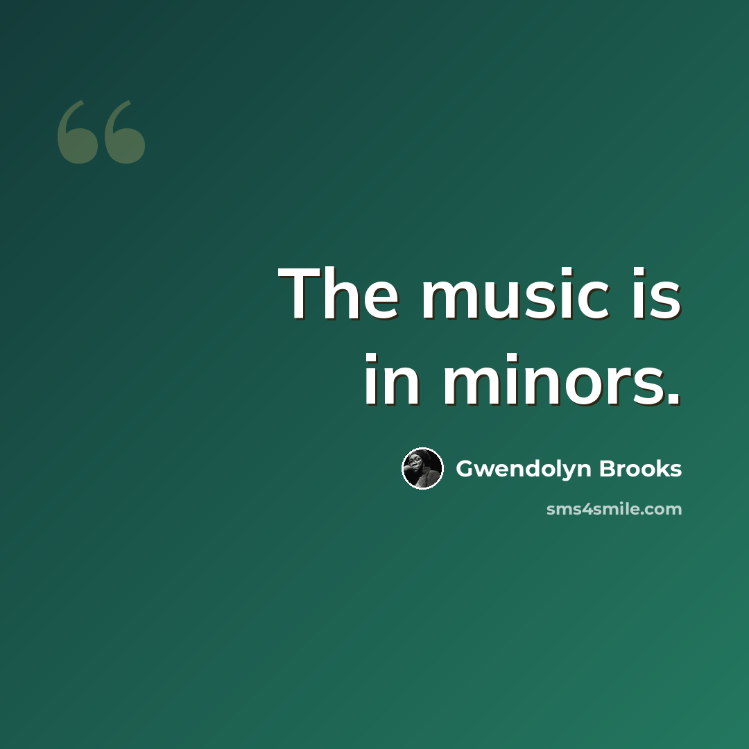 “The music is in minors.” quote by Gwendolyn Brooks
