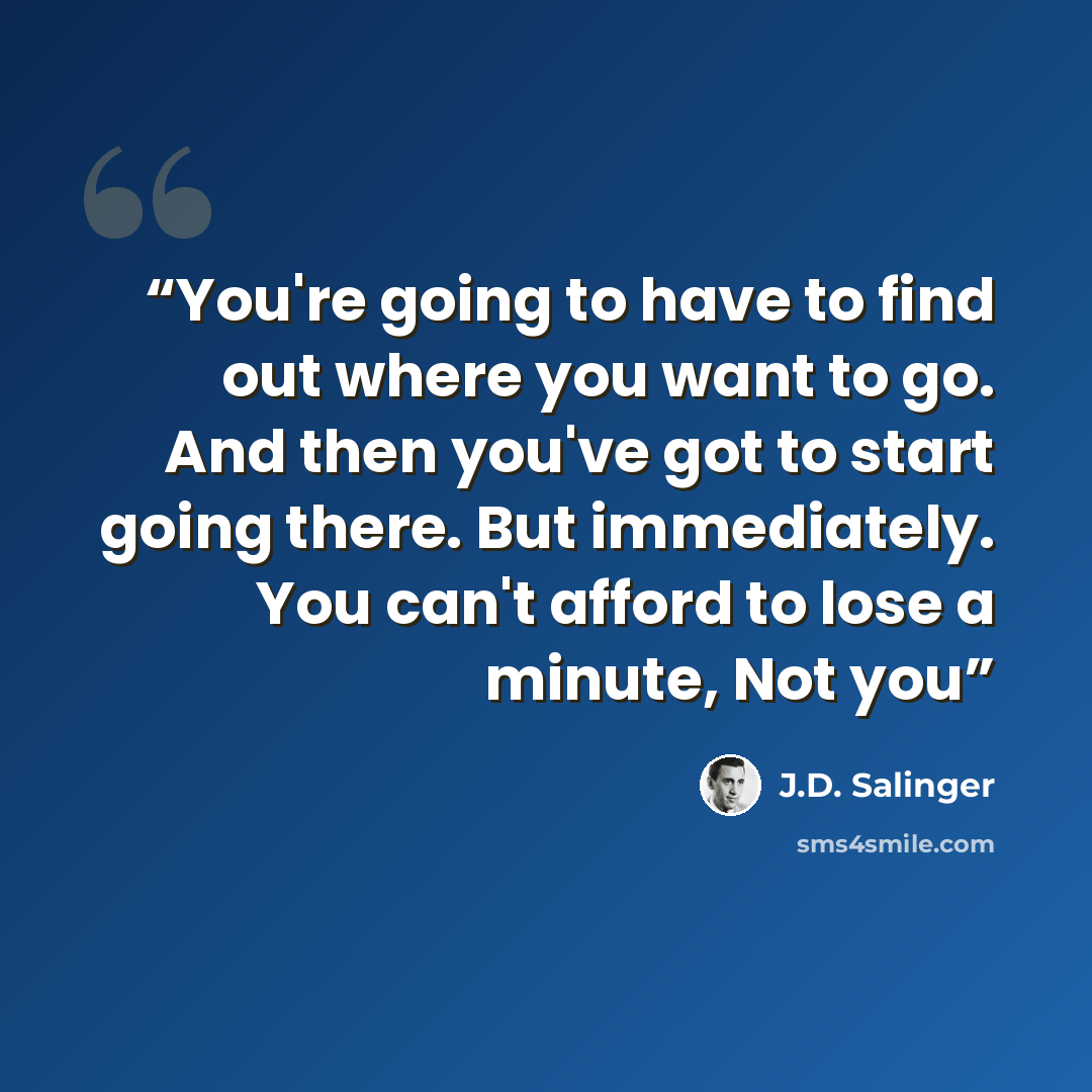 “You're going to have to find out where you want to go. And then you've got to start going there. But immediately. You can't afford to lose a minute, Not you” quote by J.D. Salinger