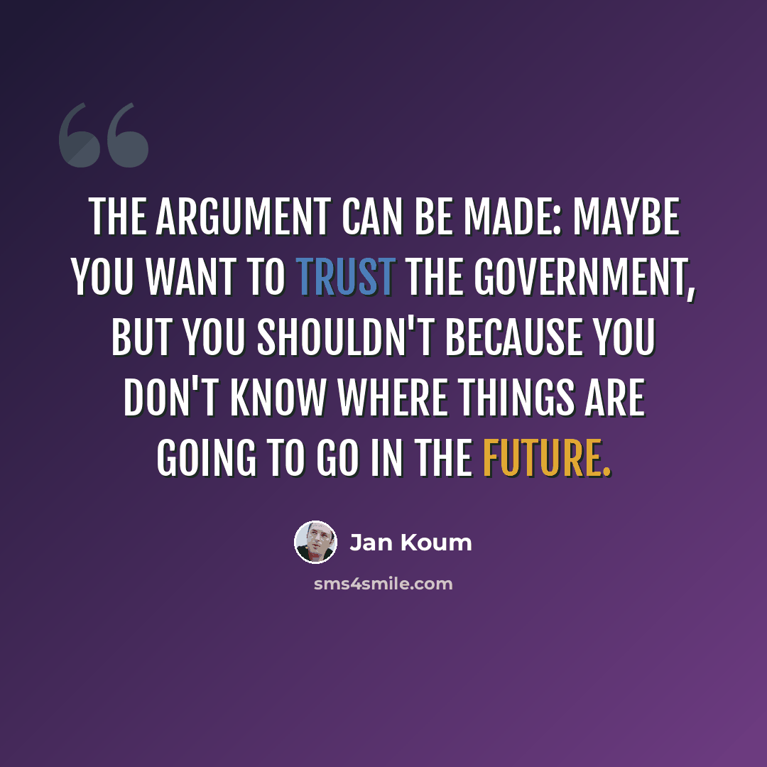 “The argument can be made: Maybe you want to trust the government, but you shouldn't because you don't know where things are going to go in the future.” quote by Jan Koum