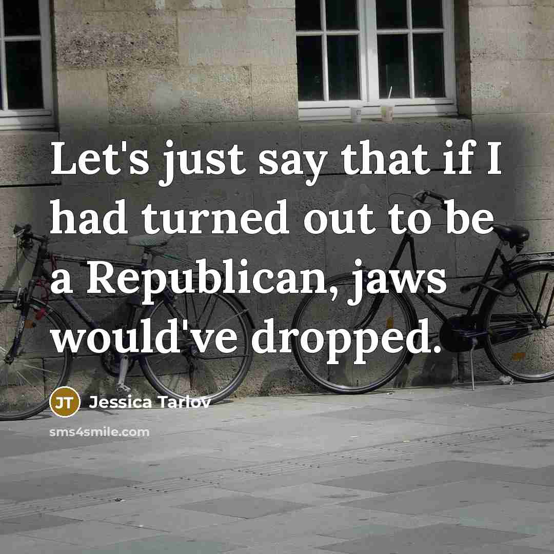 “Let's just say that if I had turned out to be a Republican, jaws would've dropped.” quote by Jessica Tarlov