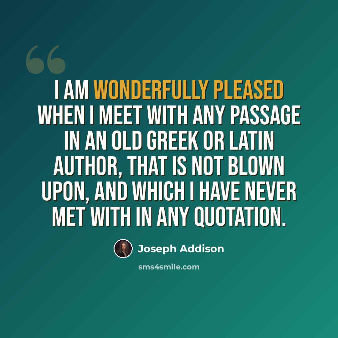 “I am wonderfully pleased when I meet with any passage in an old Greek or Latin author, that is not blown upon, and which I have never met with in any quotation.” quote by Joseph Addison