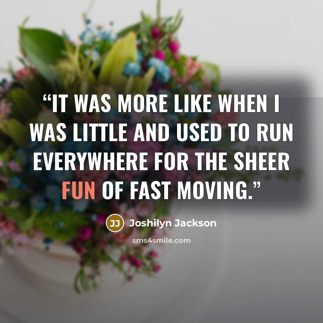 “It was more like when I was little and used to run everywhere for the sheer fun of fast moving.” quote by Joshilyn Jackson