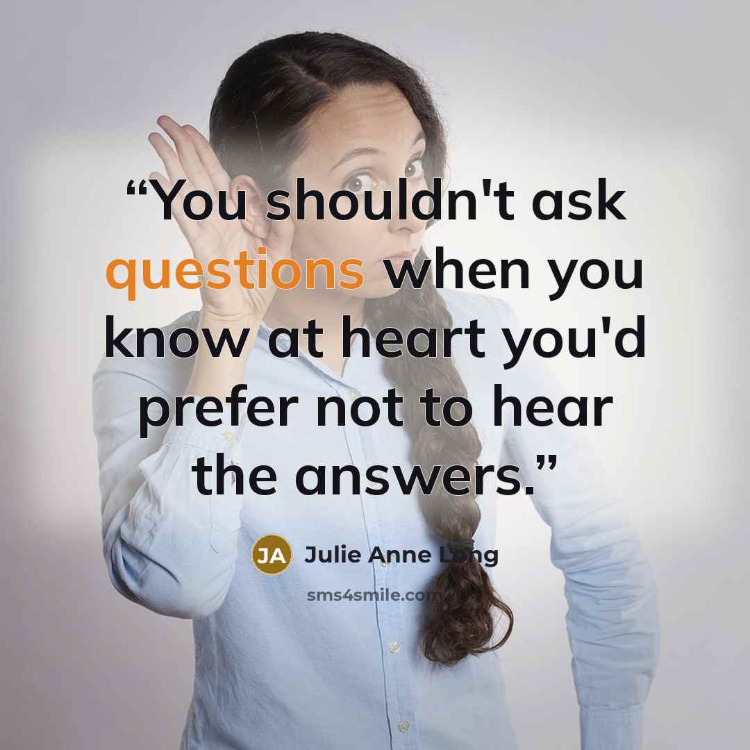 “You shouldn't ask questions when you know at heart you'd prefer not to hear the answers.” quote by Julie Anne Long