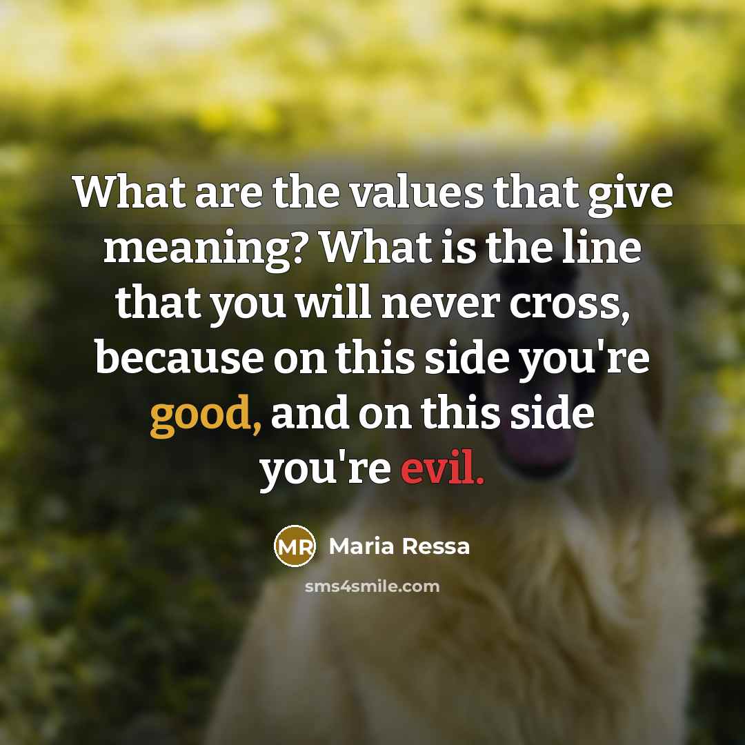 “What are the values that give meaning? What is the line that you will never cross, because on this side you're good, and on this side you're evil.” quote by Maria Ressa