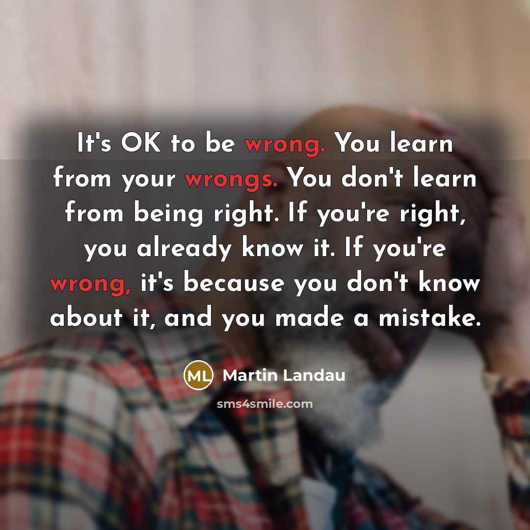 “It's OK to be wrong. You learn from your wrongs. You don't learn from being right. If you're right, you already know it. If you're wrong, it's because you don't know about it, and you made a mistake.” quote by Martin Landau