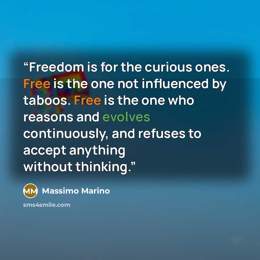 “Freedom is for the curious ones. Free is the one not influenced by taboos. Free is the one who reasons and evolves continuously, and refuses to accept anything without thinking.” quote by Massimo Marino