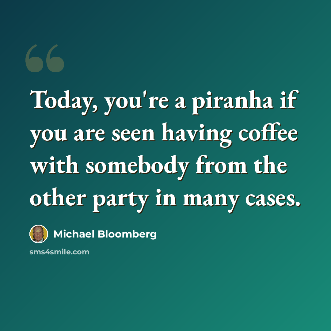 “Today, you're a piranha if you are seen having coffee with somebody from the other party in many cases.” quote by Michael Bloomberg