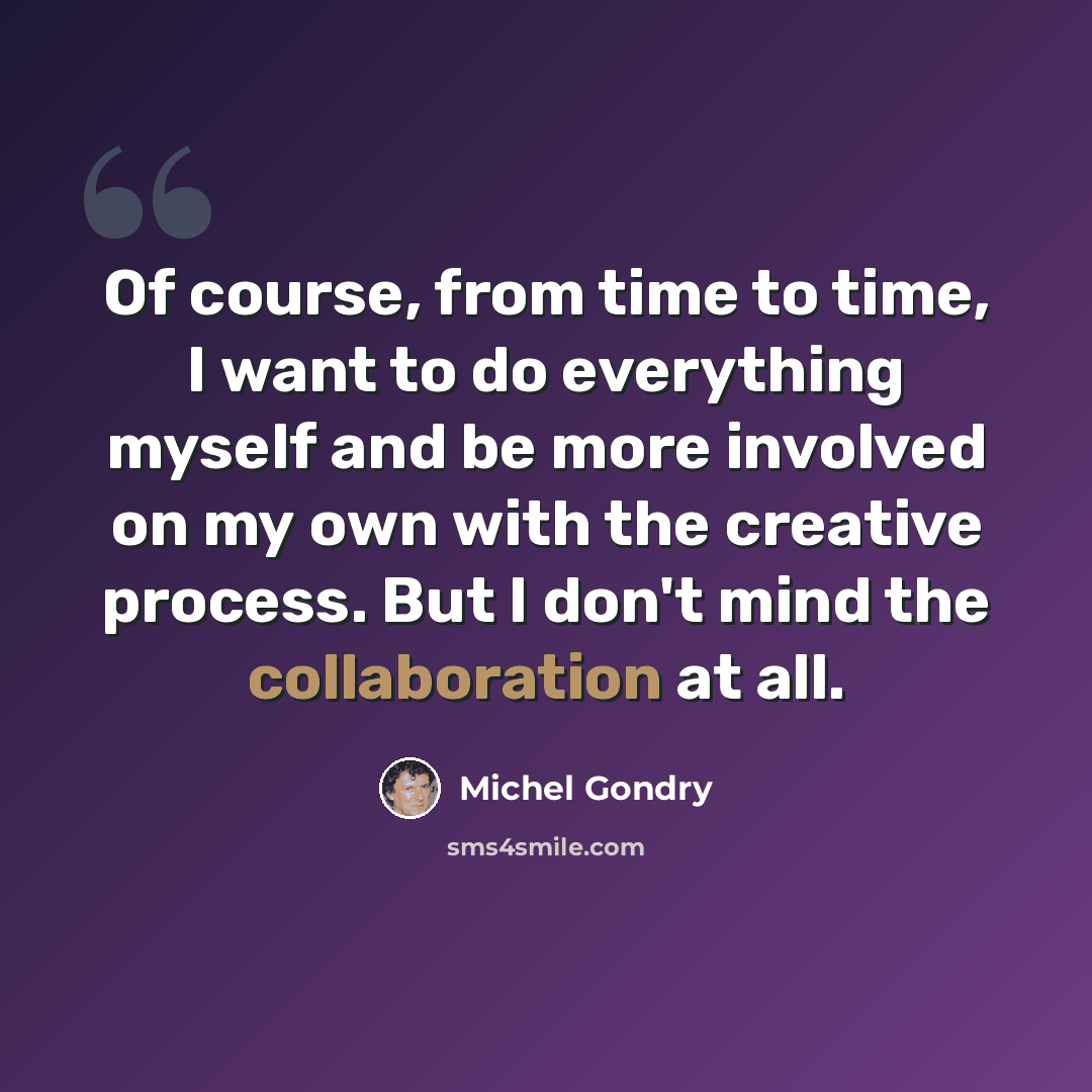 “Of course, from time to time, I want to do everything myself and be more involved on my own with the creative process. But I don't mind the collaboration at all.” quote by Michel Gondry