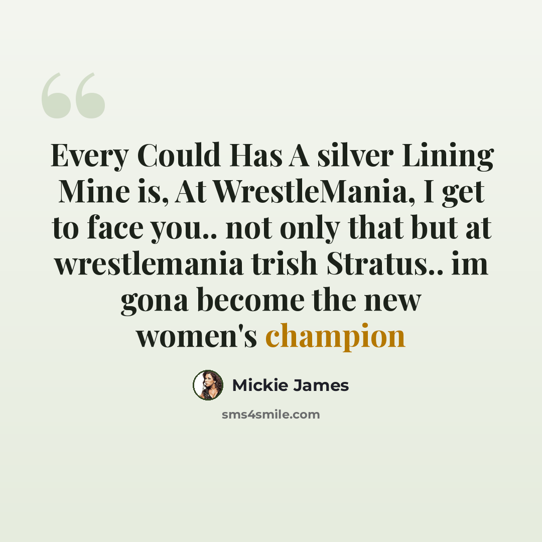 “Every Could Has A silver Lining Mine is, At WrestleMania, I get to face you.. not only that but at wrestlemania trish Stratus.. im gona become the new women's champion” quote by Mickie James