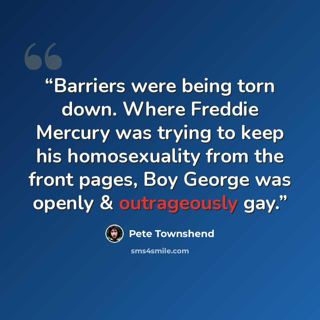 “Barriers were being torn down. Where Freddie Mercury was trying to keep his homosexuality from the front pages, Boy George was openly & outrageously gay.” quote by Pete Townshend
