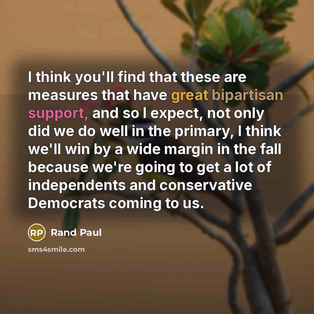 “I think you'll find that these are measures that have great bipartisan support, and so I expect, not only did we do well in the primary, I think we'll win by a wide margin in the fall because we're going to get a lot of independents and conservative Democrats coming to us.” quote by Rand Paul