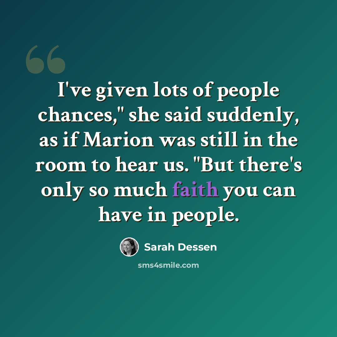 “I've given lots of people chances," she said suddenly, as if Marion was still in the room to hear us. "But there's only so much faith you can have in people.” quote by Sarah Dessen