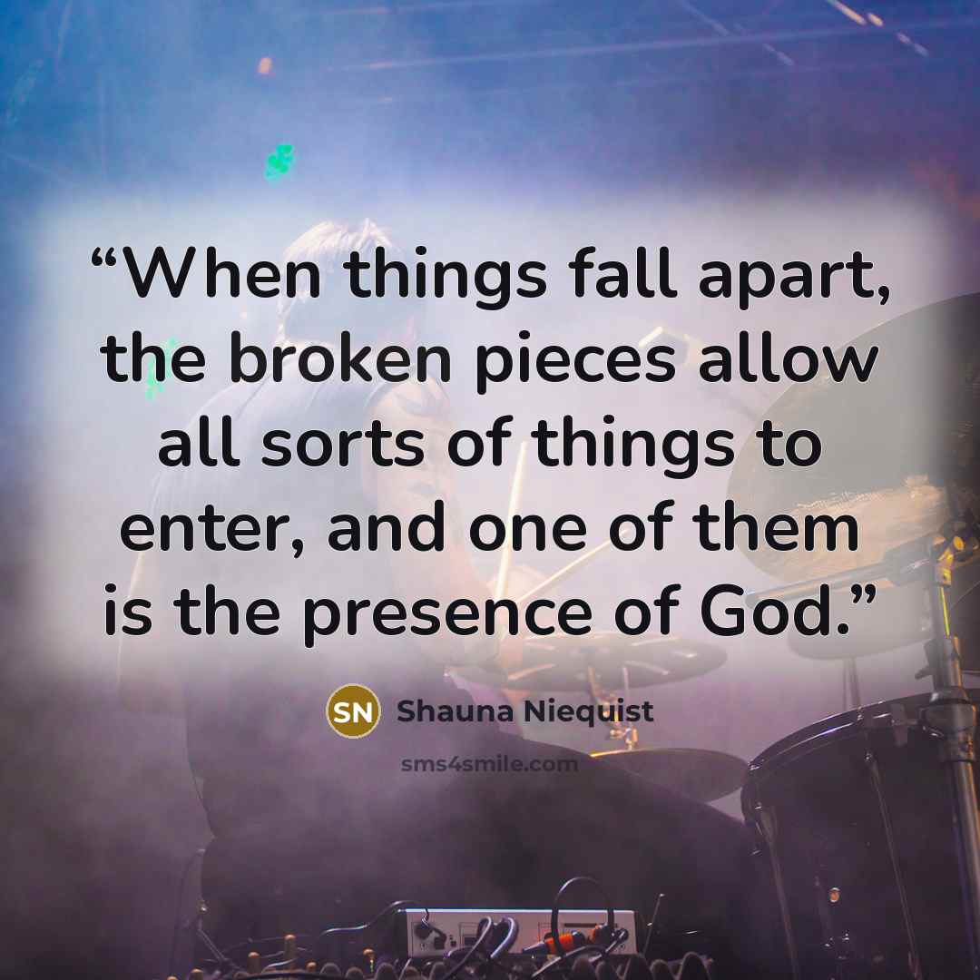 “When things fall apart, the broken pieces allow all sorts of things to enter, and one of them is the presence of God.” quote by Shauna Niequist