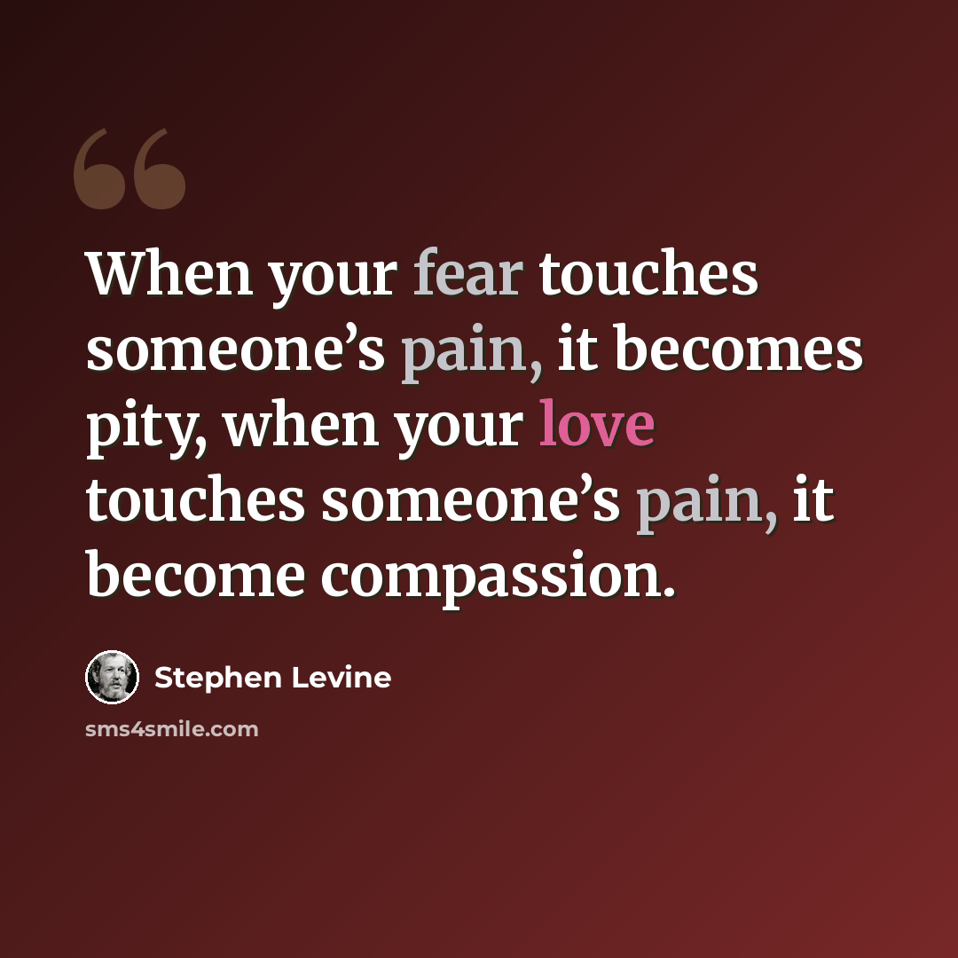 “When your fear touches someone’s pain, it becomes pity, when your love touches someone’s pain, it become compassion.” quote by Stephen Levine