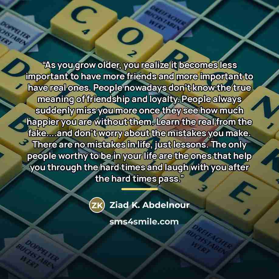 “As you grow older, you realize it becomes less important to have more friends and more important to have real ones. People nowadays don't know the true meaning of friendship and loyalty. People always suddenly miss you more once they see how much happier you are without them. Learn the real from…” quote by Ziad K. Abdelnour