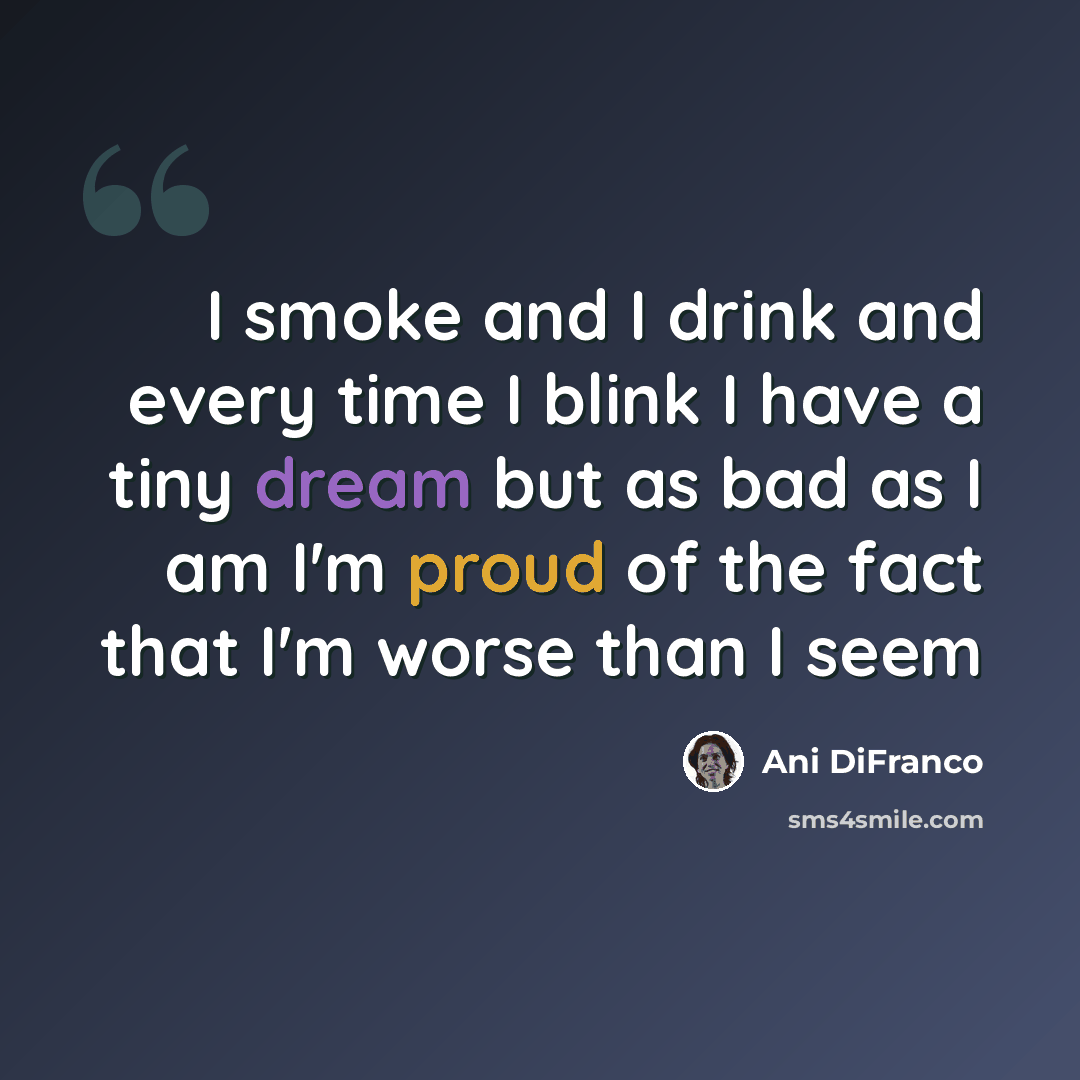 “I smoke and I drink and every time I blink I have a tiny dream but as bad as I am I'm proud of the fact that I'm worse than I seem” quote by Ani Difranco