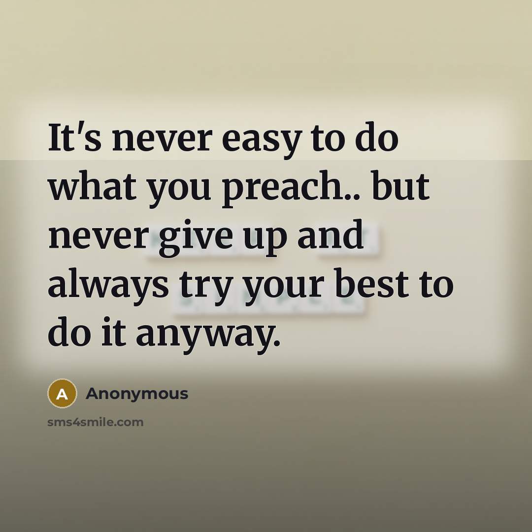 “It's never easy to do what you preach.. but never give up and always try your best to do it anyway.” quote by Anonymous