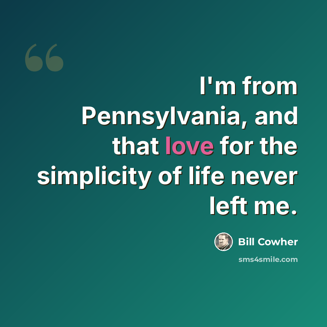 “I'm from Pennsylvania, and that love for the simplicity of life never left me.” quote by Bill Cowher