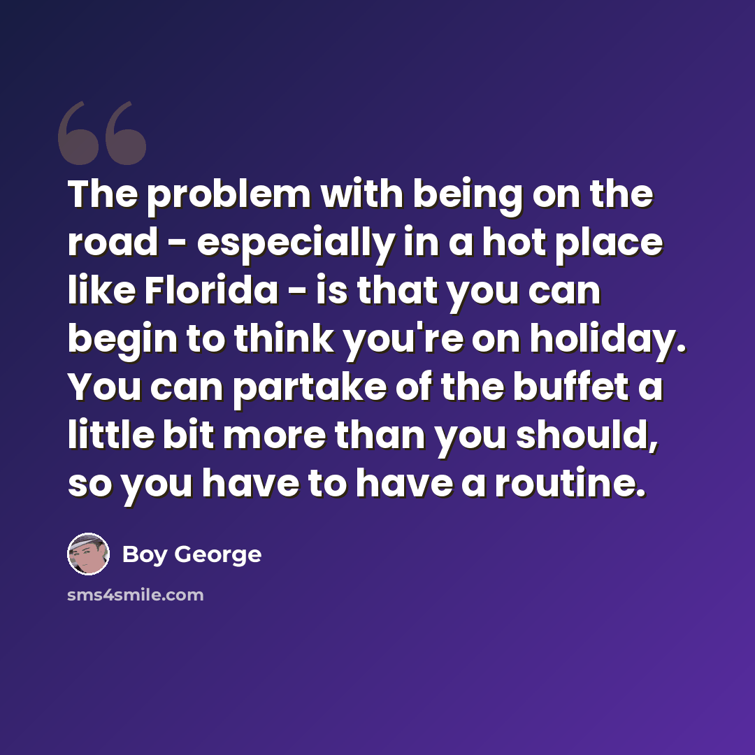 “The problem with being on the road - especially in a hot place like Florida - is that you can begin to think you're on holiday. You can partake of the buffet a little bit more than you should, so you have to have a routine.” quote by Boy George