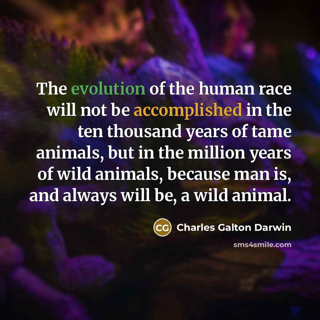“The evolution of the human race will not be accomplished in the ten thousand years of tame animals, but in the million years of wild animals, because man is, and always will be, a wild animal.” quote by Charles Galton Darwin