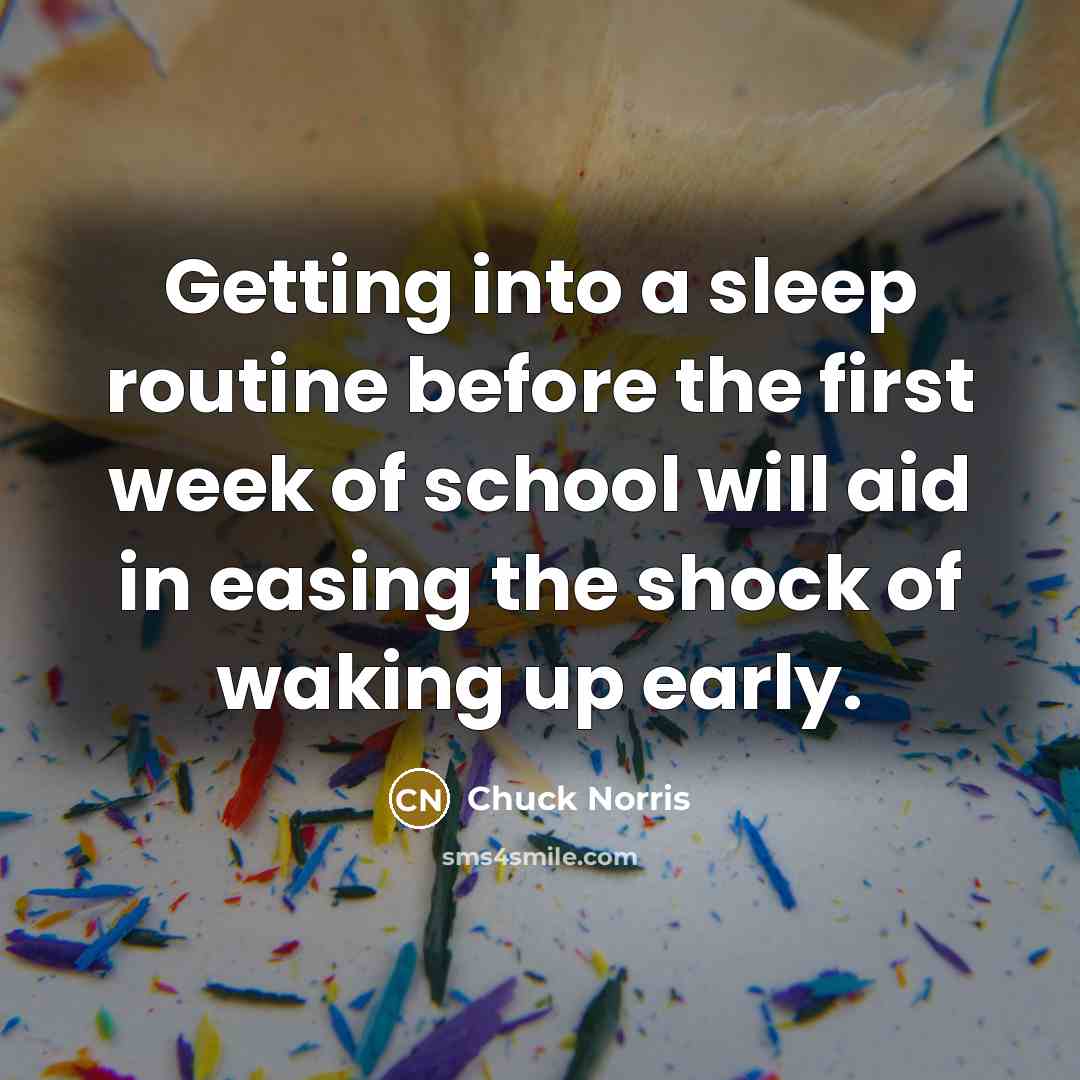 “Getting into a sleep routine before the first week of school will aid in easing the shock of waking up early.” quote by Chuck Norris