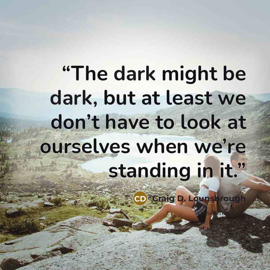 “The dark might be dark, but at least we don’t have to look at ourselves when we’re standing in it.” quote by Craig D. Lounsbrough