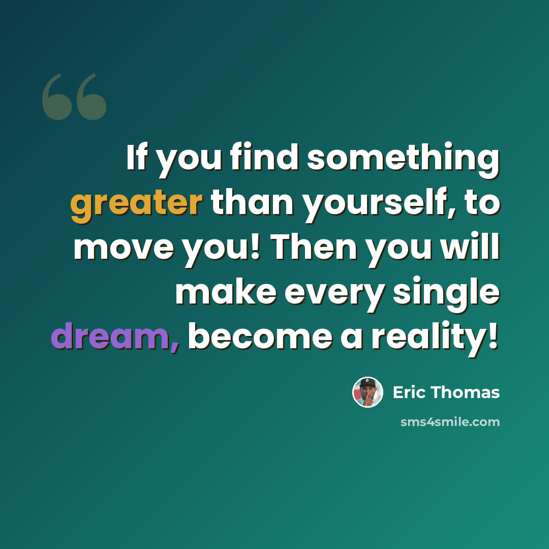 “If you find something greater than yourself, to move you! Then you will make every single dream, become a reality!” quote by Eric Thomas