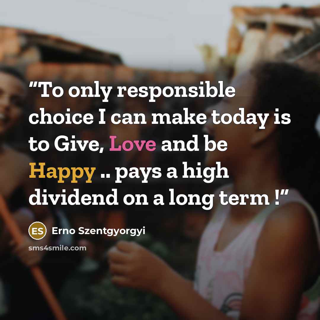 “To only responsible choice I can make today is to Give, Love and be Happy .. pays a high dividend on a long term !” quote by Erno Szentgyorgyi