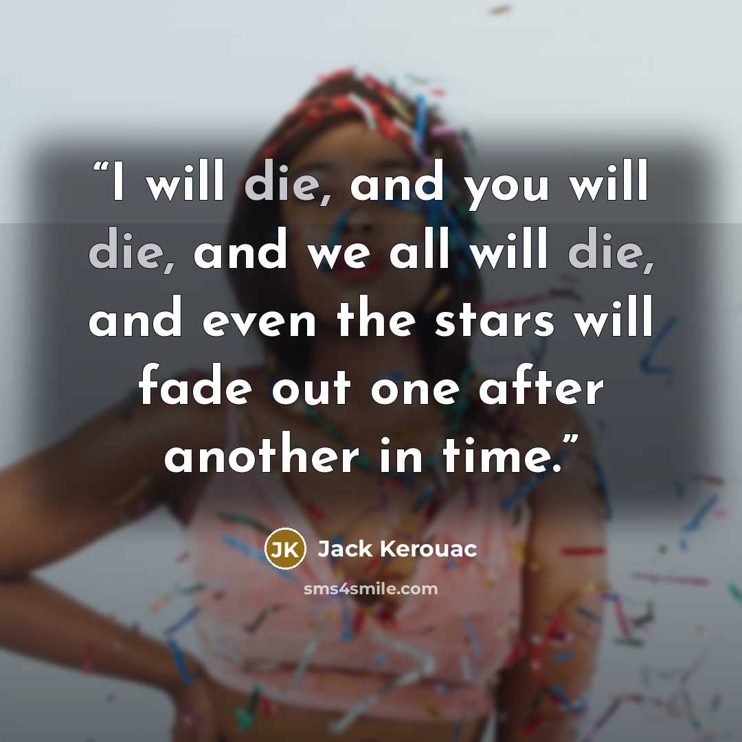 “I will die, and you will die, and we all will die, and even the stars will fade out one after another in time.” quote by Jack Kerouac