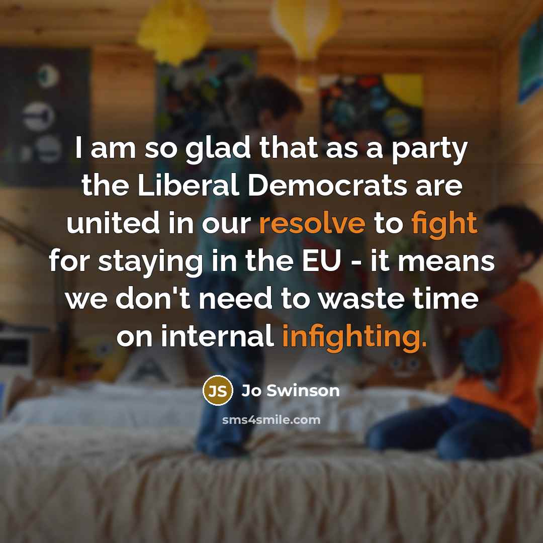 “I am so glad that as a party the Liberal Democrats are united in our resolve to fight for staying in the EU - it means we don't need to waste time on internal infighting.” quote by Jo Swinson