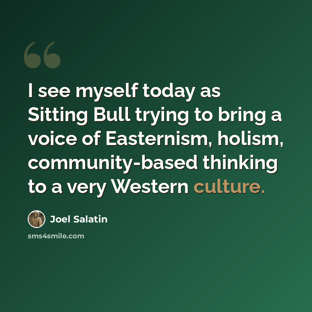 “I see myself today as Sitting Bull trying to bring a voice of Easternism, holism, community-based thinking to a very Western culture.” quote by Joel Salatin