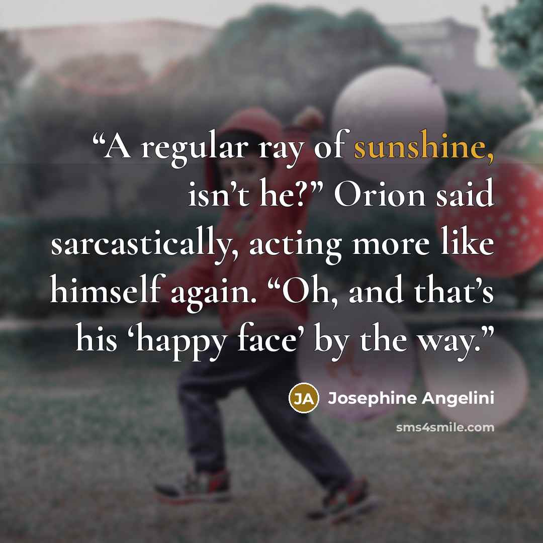 “A regular ray of sunshine, isn’t he?” Orion said sarcastically, acting more like himself again. “Oh, and that’s his ‘happy face’ by the way.” quote by Josephine Angelini