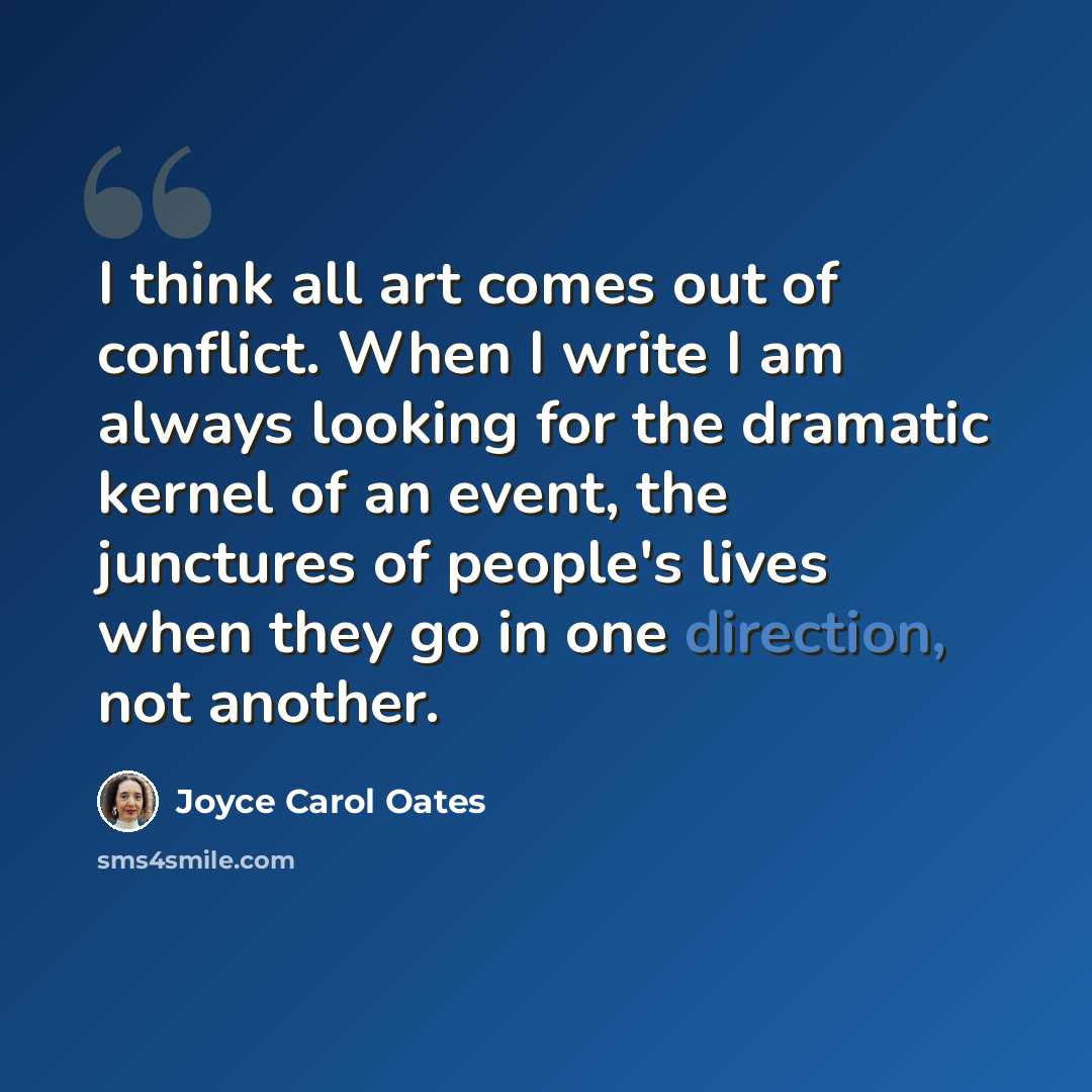 “I think all art comes out of conflict. When I write I am always looking for the dramatic kernel of an event, the junctures of people's lives when they go in one direction, not another.” quote by Joyce Carol Oates