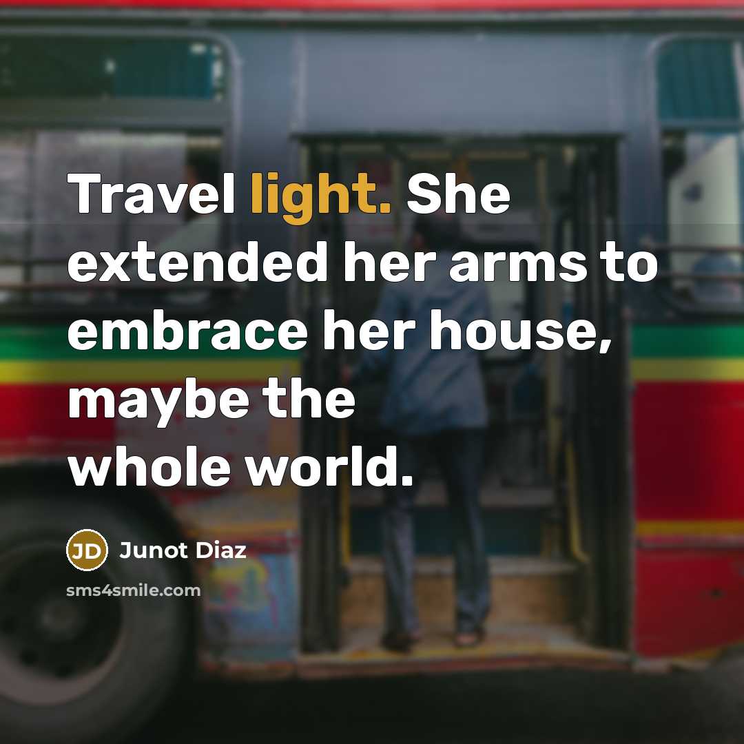 “Travel light. She extended her arms to embrace her house, maybe the whole world.” quote by Junot Diaz
