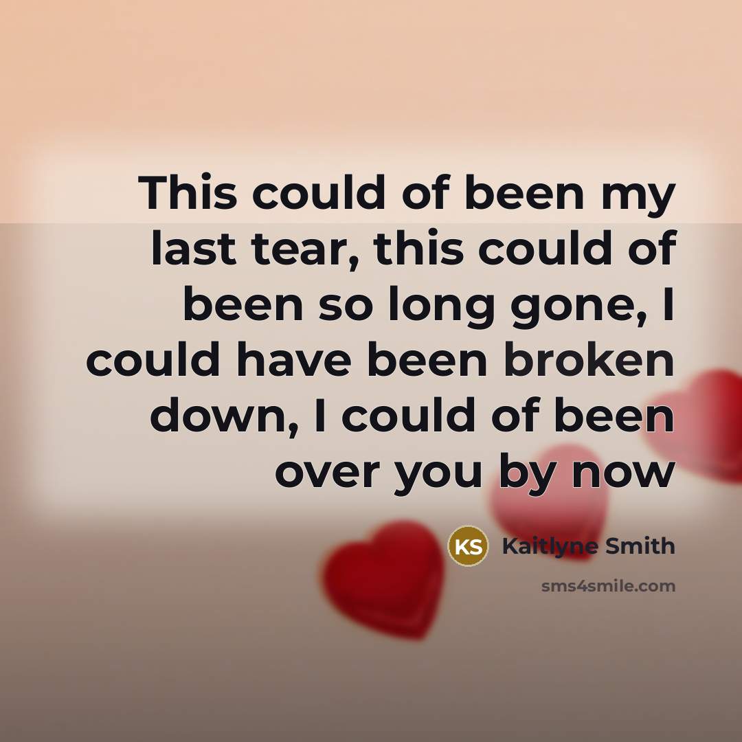 “This could of been my last tear, this could of been so long gone, I could have been broken down, I could of been over you by now” quote by Kaitlyne Smith