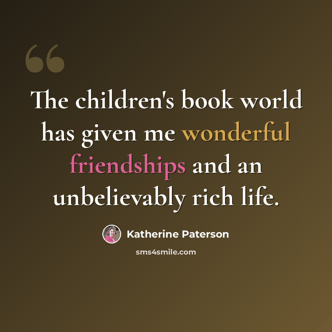 “The children's book world has given me wonderful friendships and an unbelievably rich life.” quote by Katherine Paterson
