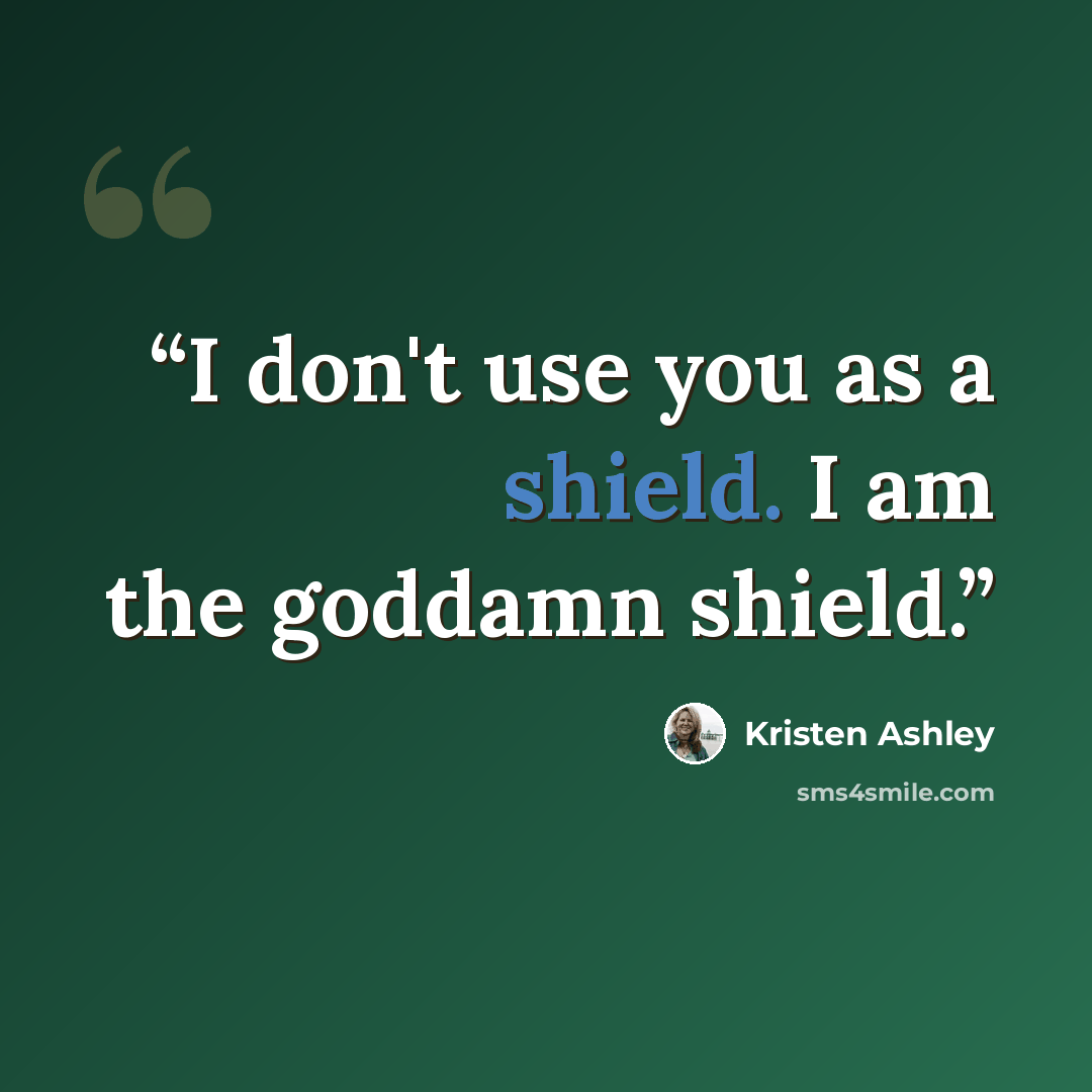 “I don't use you as a shield. I am the goddamn shield.” quote by kristen ashley