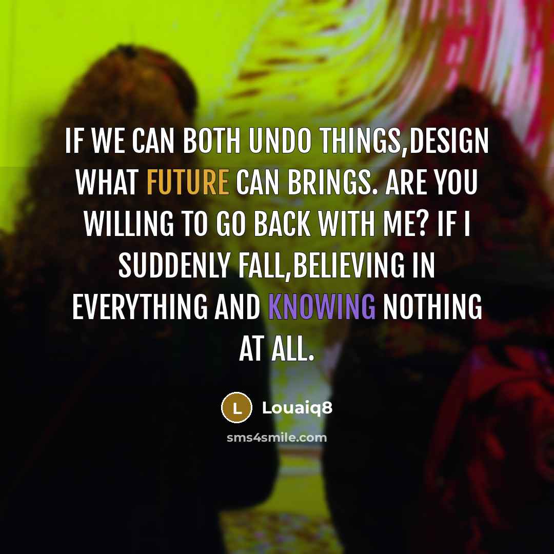 “If we can both undo things,design what future can brings. Are you willing to go back with me? If I suddenly fall,believing in everything and knowing nothing at all.” quote by Louaiq8