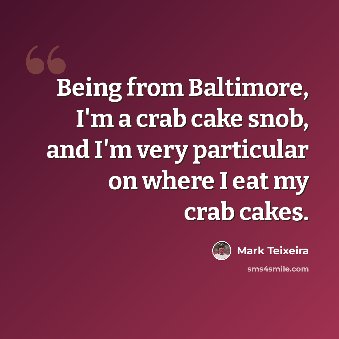 “Being from Baltimore, I'm a crab cake snob, and I'm very particular on where I eat my crab cakes.” quote by Mark Teixeira