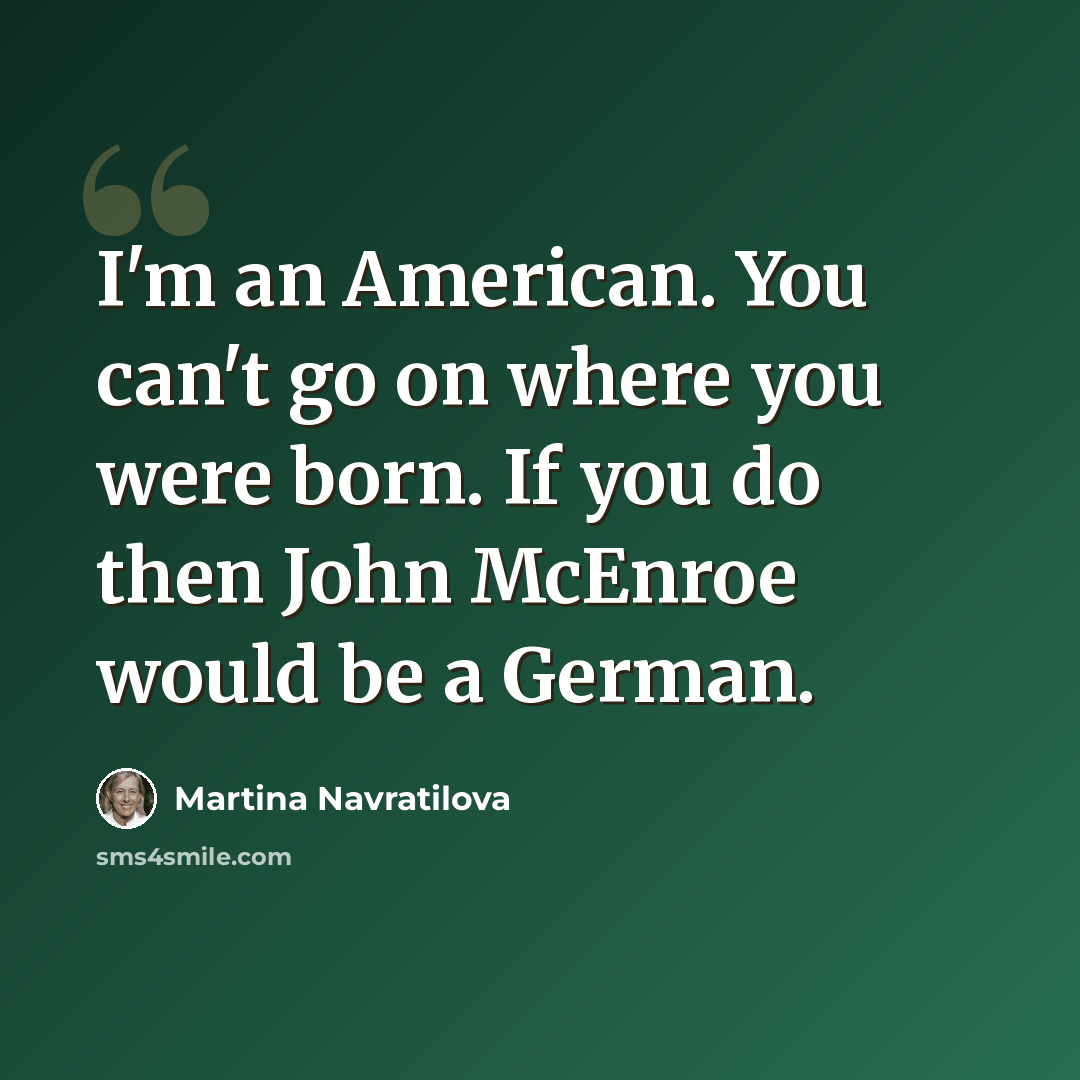 “I'm an American. You can't go on where you were born. If you do then John McEnroe would be a German.” quote by Martina Navratilova