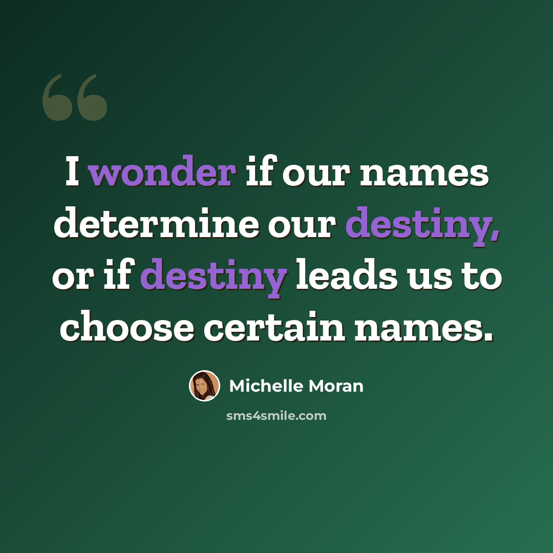 “I wonder if our names determine our destiny, or if destiny leads us to choose certain names.” quote by Michelle Moran