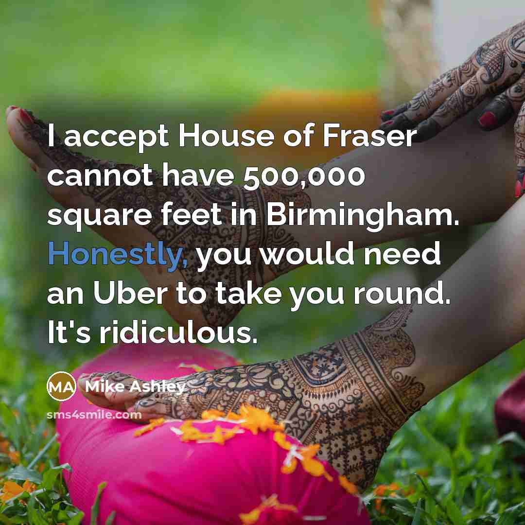 “I accept House of Fraser cannot have 500,000 square feet in Birmingham. Honestly, you would need an Uber to take you round. It's ridiculous.” quote by Mike Ashley