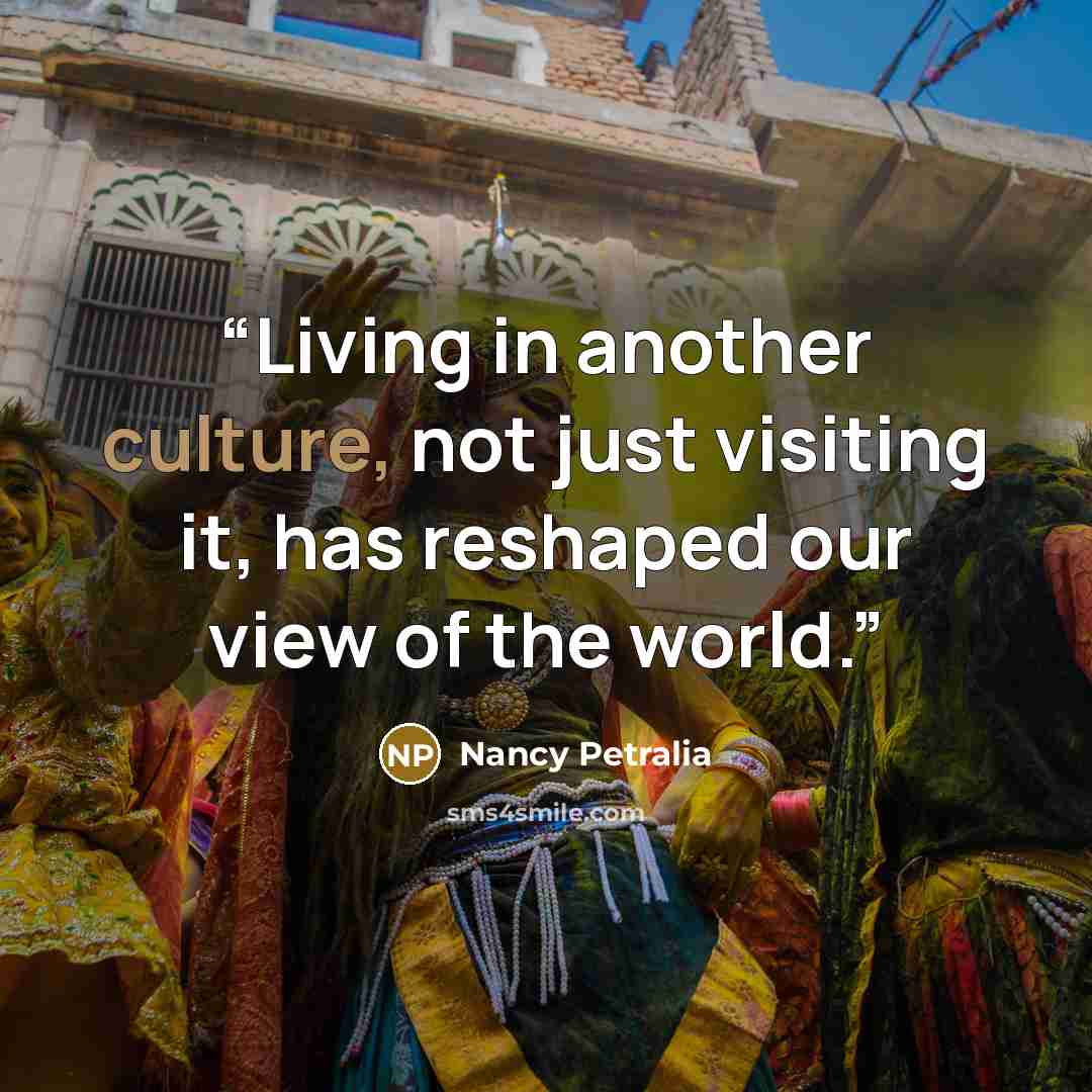 “Living in another culture, not just visiting it, has reshaped our view of the world.” quote by Nancy Petralia