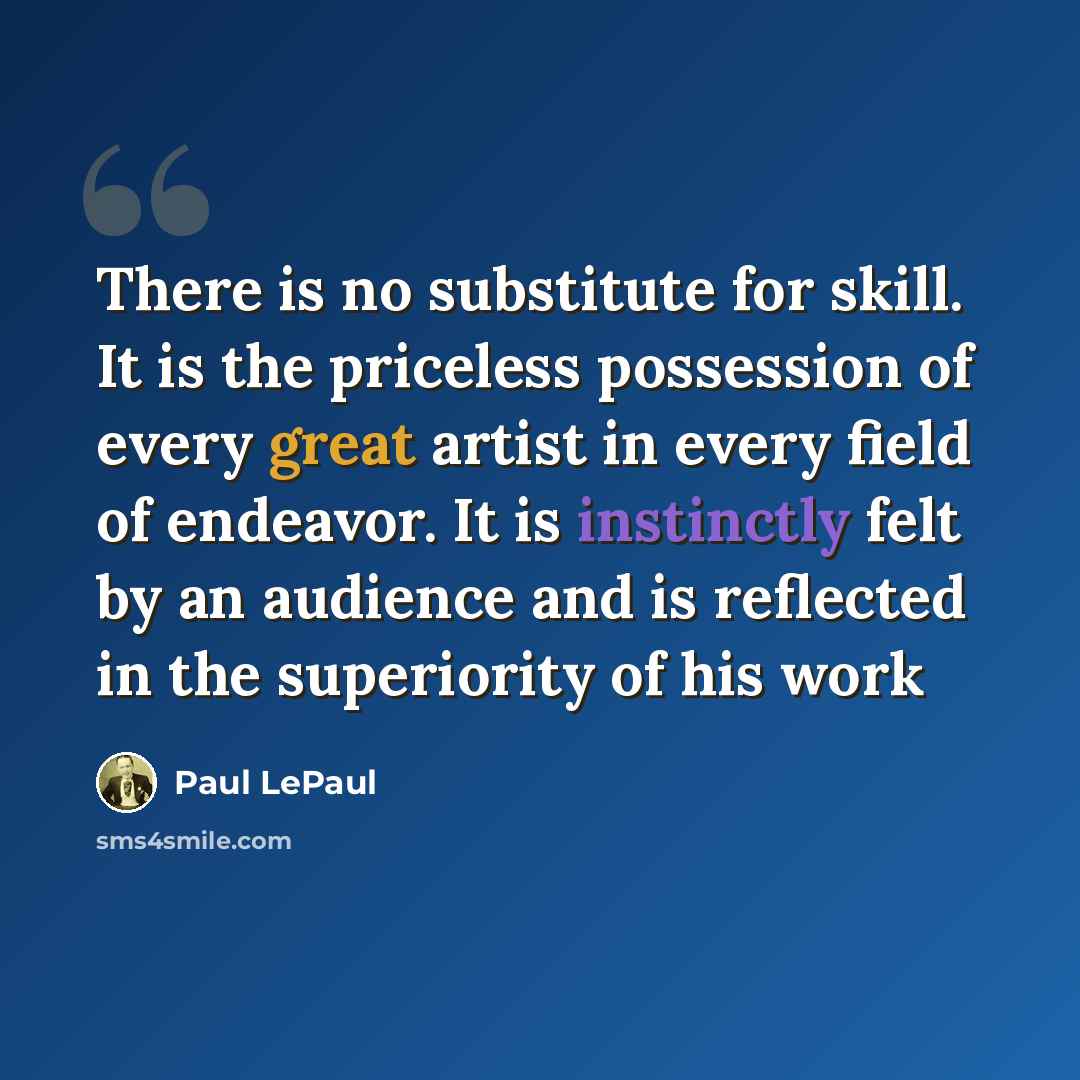 “There is no substitute for skill. It is the priceless possession of every great artist in every field of endeavor. It is instinctly felt by an audience and is reflected in the superiority of his work” quote by Paul LePaul